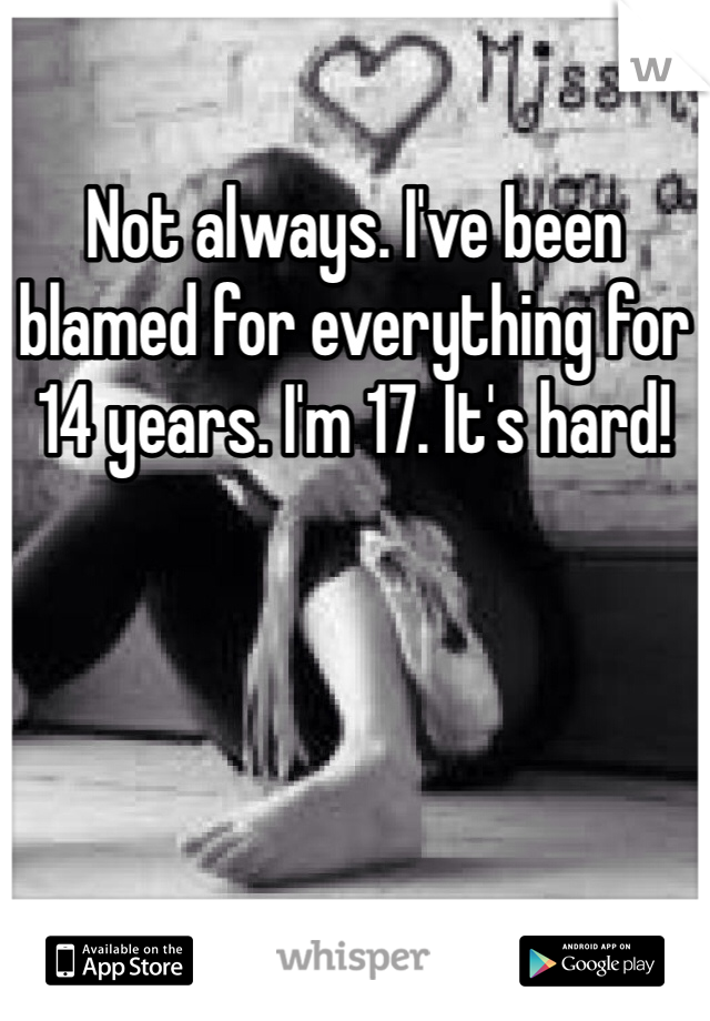 Not always. I've been blamed for everything for 14 years. I'm 17. It's hard!