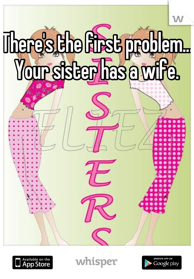 There's the first problem... Your sister has a wife. 