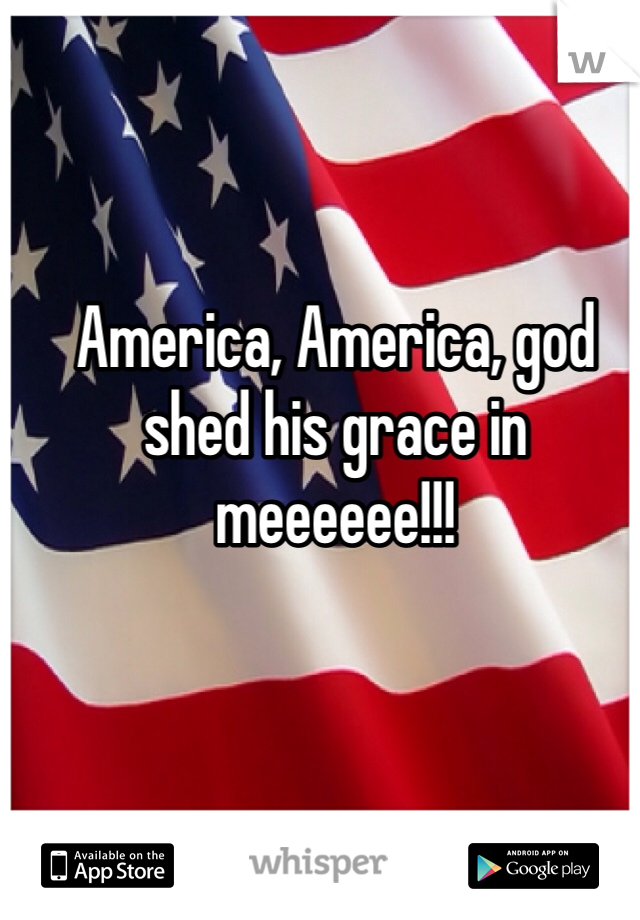 America, America, god shed his grace in meeeeee!!!