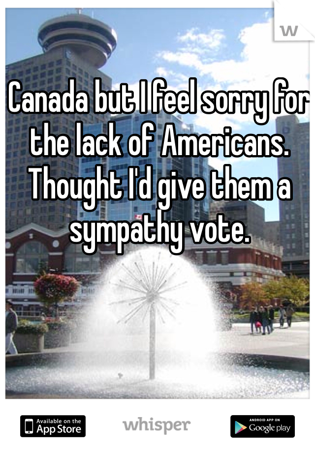 Canada but I feel sorry for the lack of Americans. Thought I'd give them a sympathy vote. 