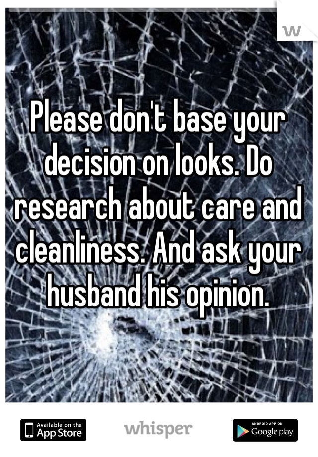 Please don't base your decision on looks. Do research about care and cleanliness. And ask your husband his opinion. 