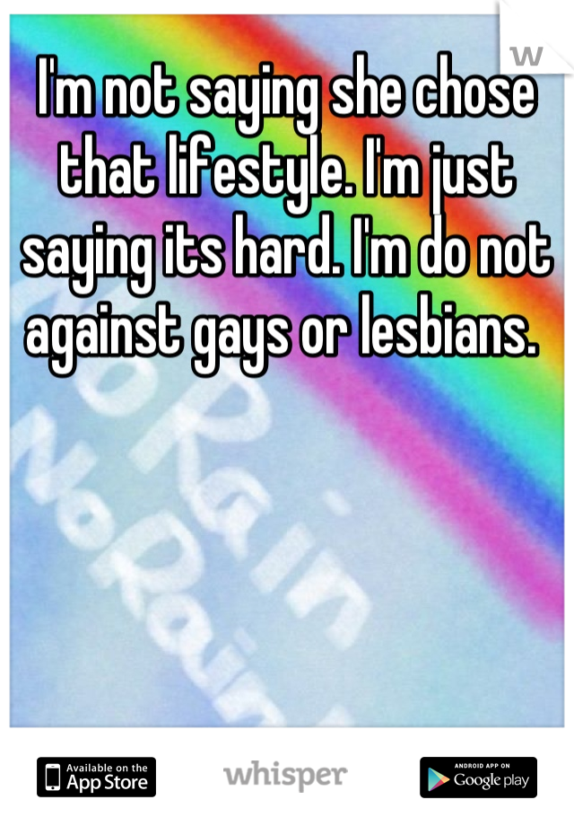 I'm not saying she chose that lifestyle. I'm just saying its hard. I'm do not against gays or lesbians. 