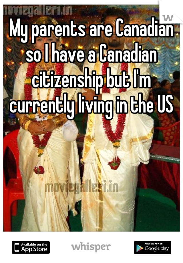 My parents are Canadian so I have a Canadian citizenship but I'm currently living in the US