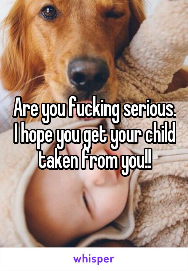 Are you fucking serious. I hope you get your child taken from you!!