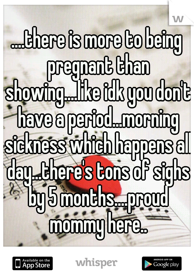 ....there is more to being pregnant than showing....like idk you don't have a period...morning sickness which happens all day...there's tons of sighs by 5 months....proud mommy here..