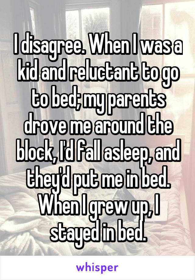 I disagree. When I was a kid and reluctant to go to bed; my parents drove me around the block, I'd fall asleep, and they'd put me in bed. When I grew up, I stayed in bed.