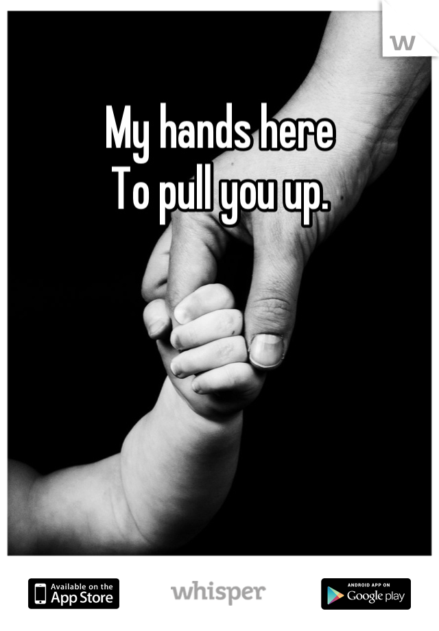 My hands here 
To pull you up.