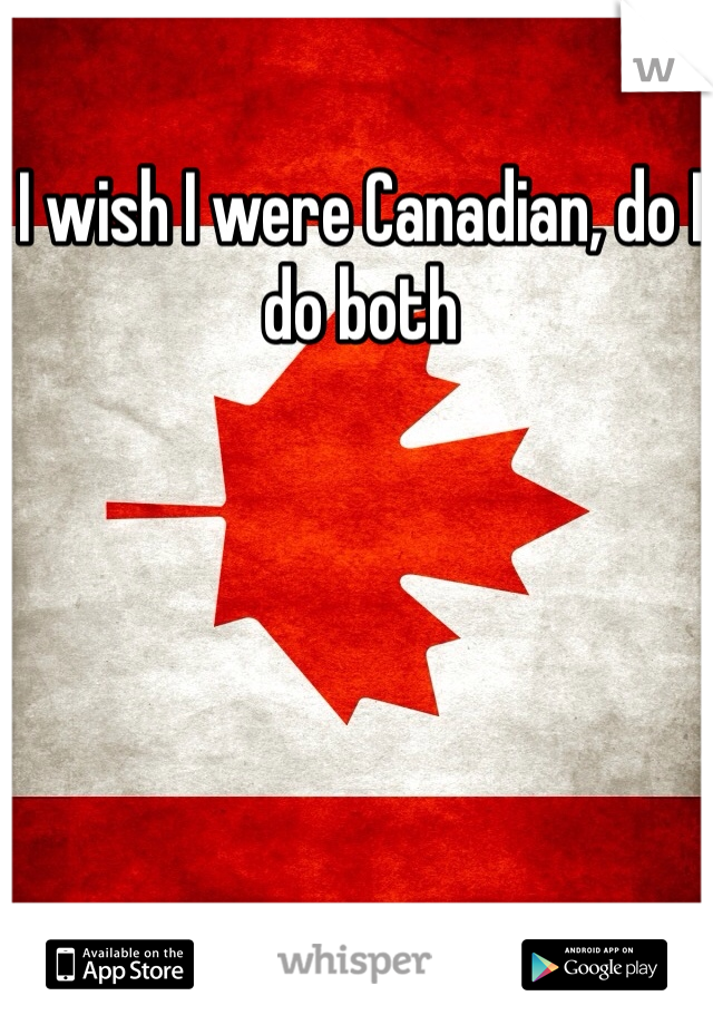 I wish I were Canadian, do I do both