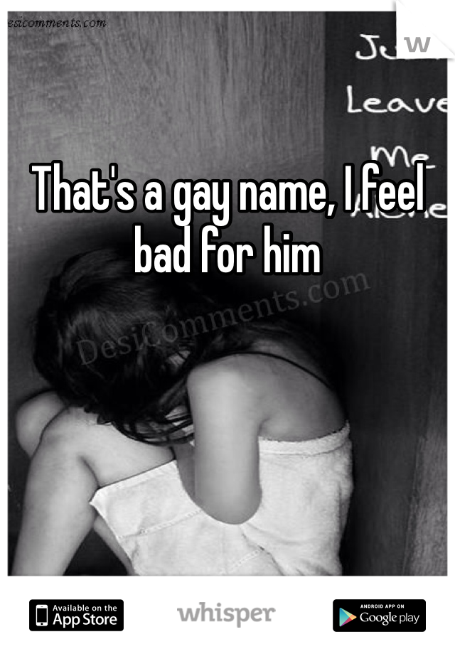 That's a gay name, I feel bad for him