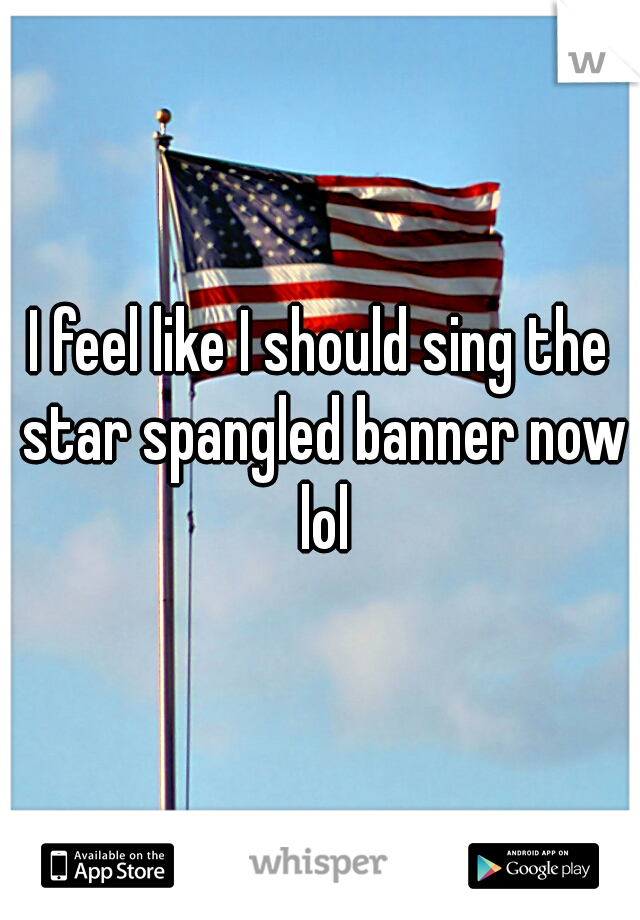 I feel like I should sing the star spangled banner now lol