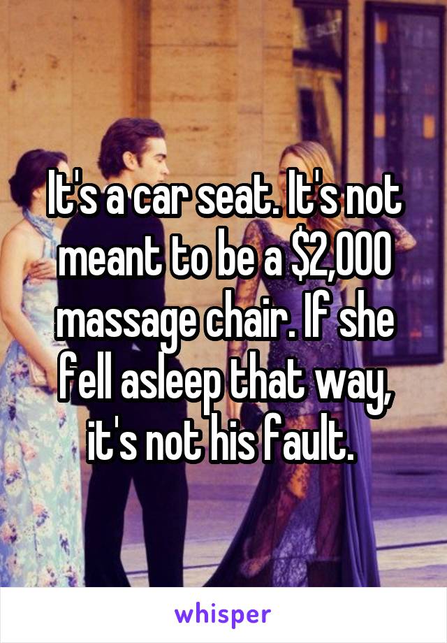 It's a car seat. It's not meant to be a $2,000 massage chair. If she fell asleep that way, it's not his fault. 