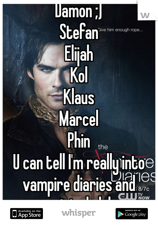 Damon ;)
Stefan 
Elijah
Kol
Klaus
Marcel
Phin
U can tell I'm really into vampire diaries and originals lol