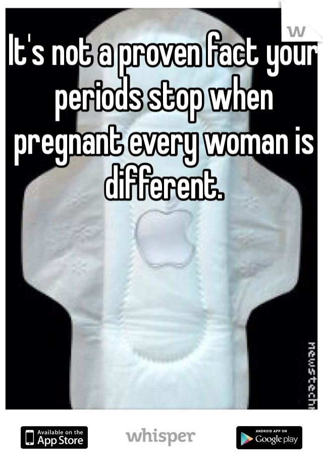 It's not a proven fact your periods stop when pregnant every woman is different. 