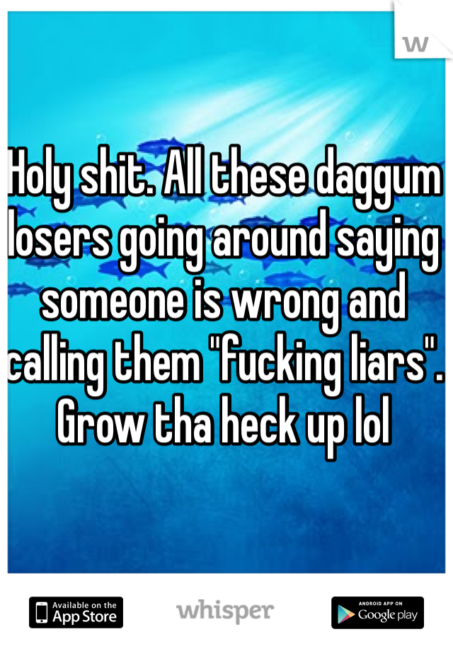 Holy shit. All these daggum losers going around saying someone is wrong and calling them "fucking liars". Grow tha heck up lol