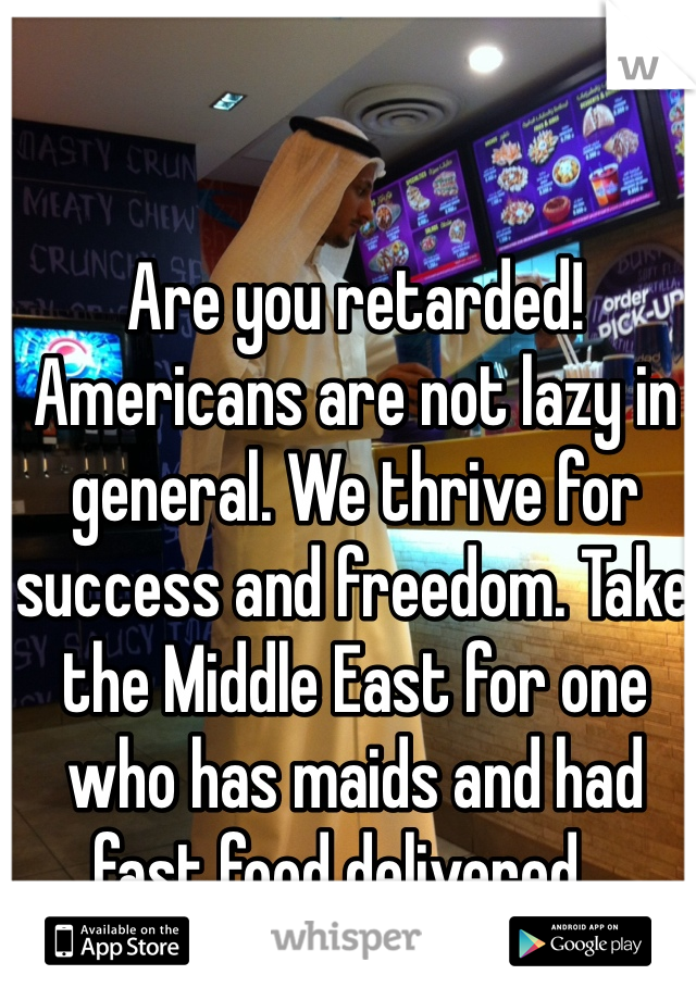 Are you retarded! Americans are not lazy in general. We thrive for success and freedom. Take the Middle East for one who has maids and had fast food delivered  . 