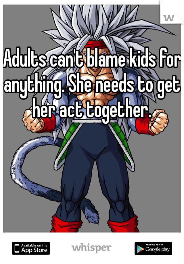 Adults can't blame kids for anything. She needs to get her act together. 