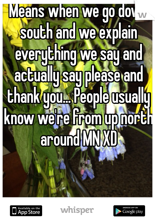 Means when we go down south and we explain everything we say and actually say please and thank you... People usually know we're from up north around MN XD 