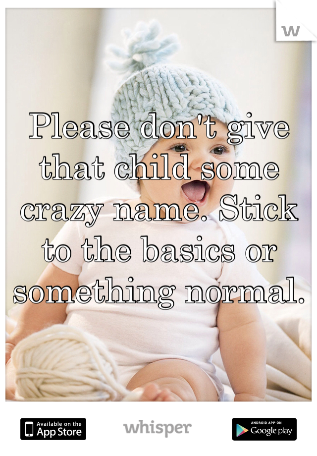 Please don't give that child some crazy name. Stick to the basics or something normal. 