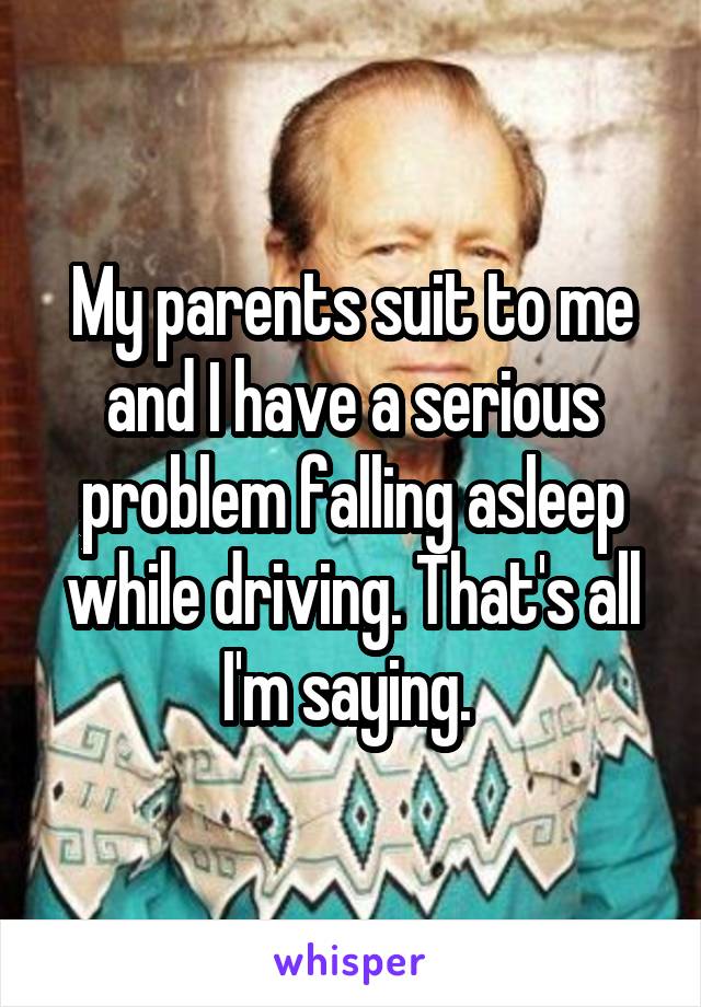 My parents suit to me and I have a serious problem falling asleep while driving. That's all I'm saying. 