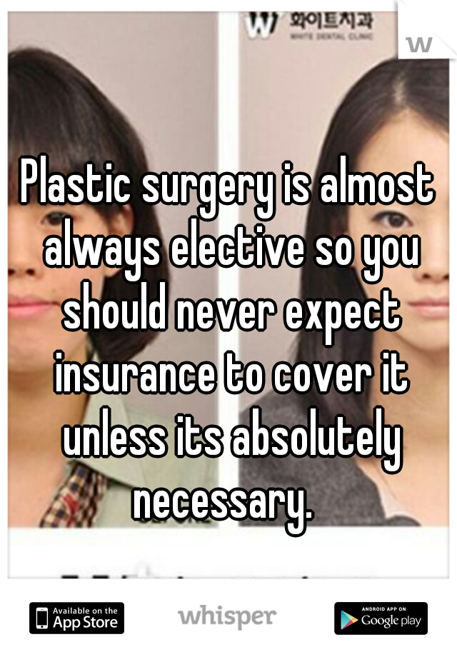 Plastic surgery is almost always elective so you should never expect insurance to cover it unless its absolutely necessary.  