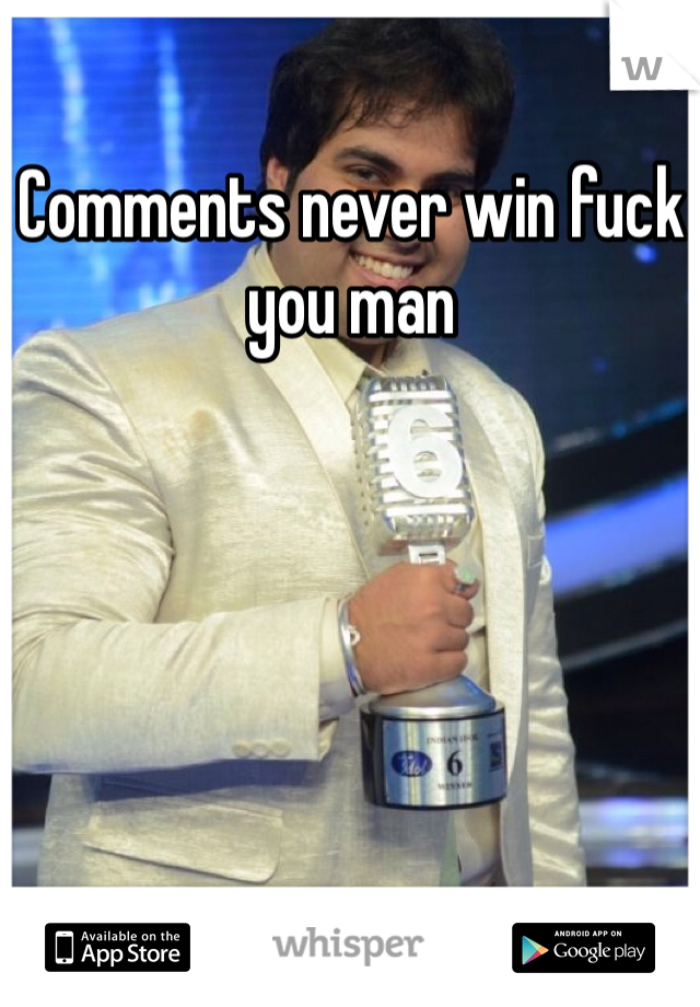 Comments never win fuck you man