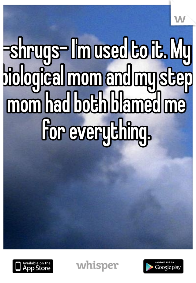 -shrugs- I'm used to it. My biological mom and my step mom had both blamed me for everything. 