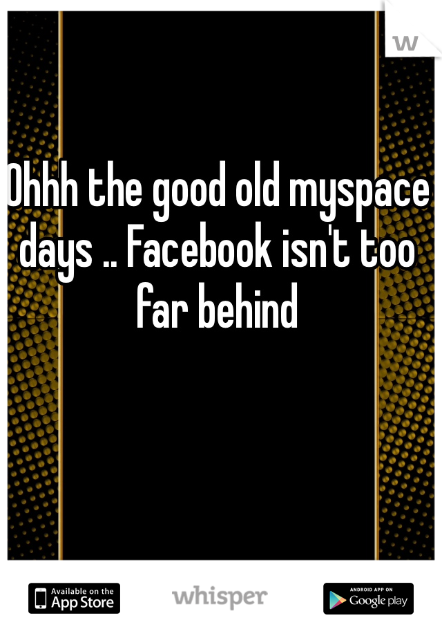 Ohhh the good old myspace days .. Facebook isn't too far behind 