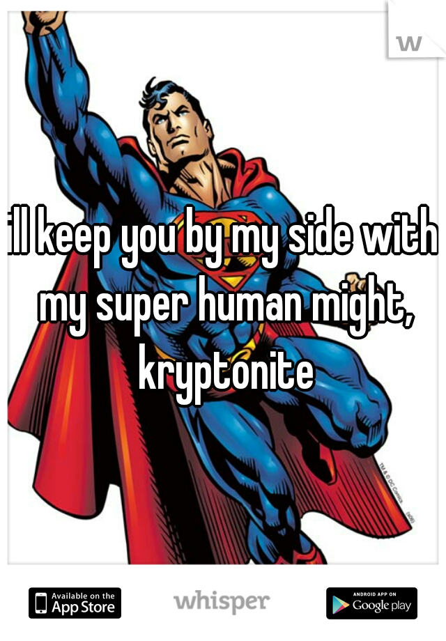 ill keep you by my side with my super human might, kryptonite
