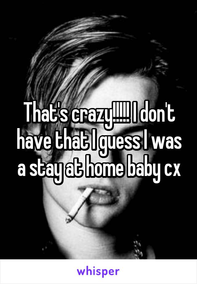 That's crazy!!!!! I don't have that I guess I was a stay at home baby cx