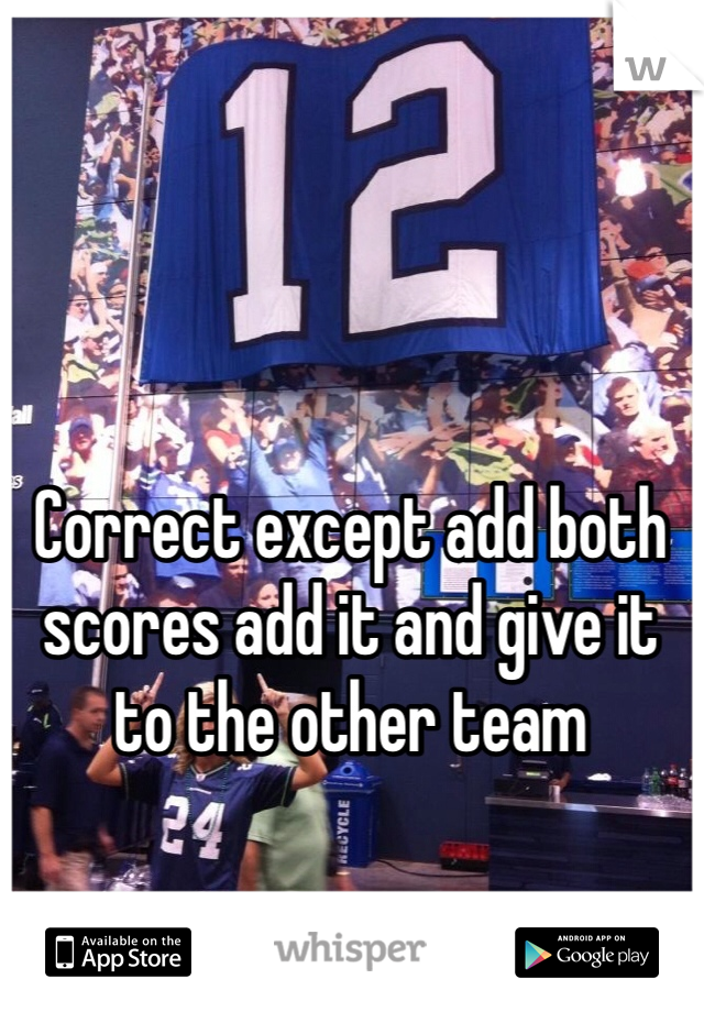 Correct except add both scores add it and give it to the other team