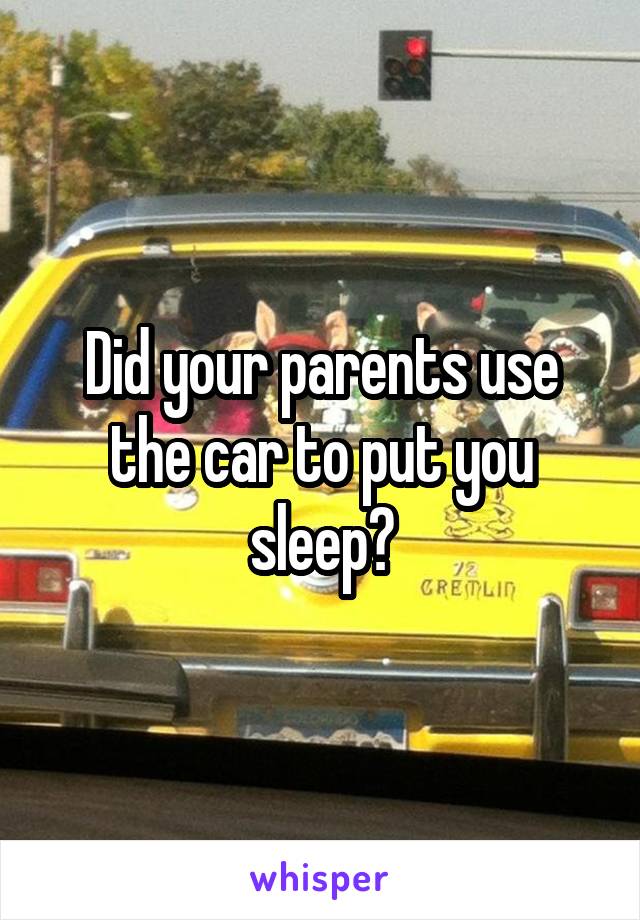 Did your parents use the car to put you sleep?