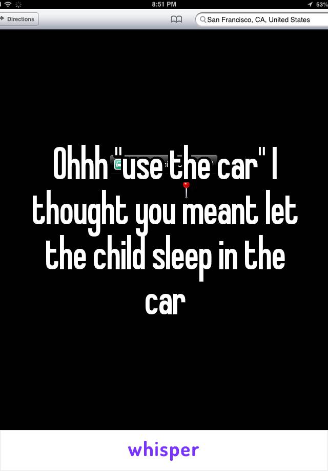 Ohhh "use the car" I thought you meant let the child sleep in the car