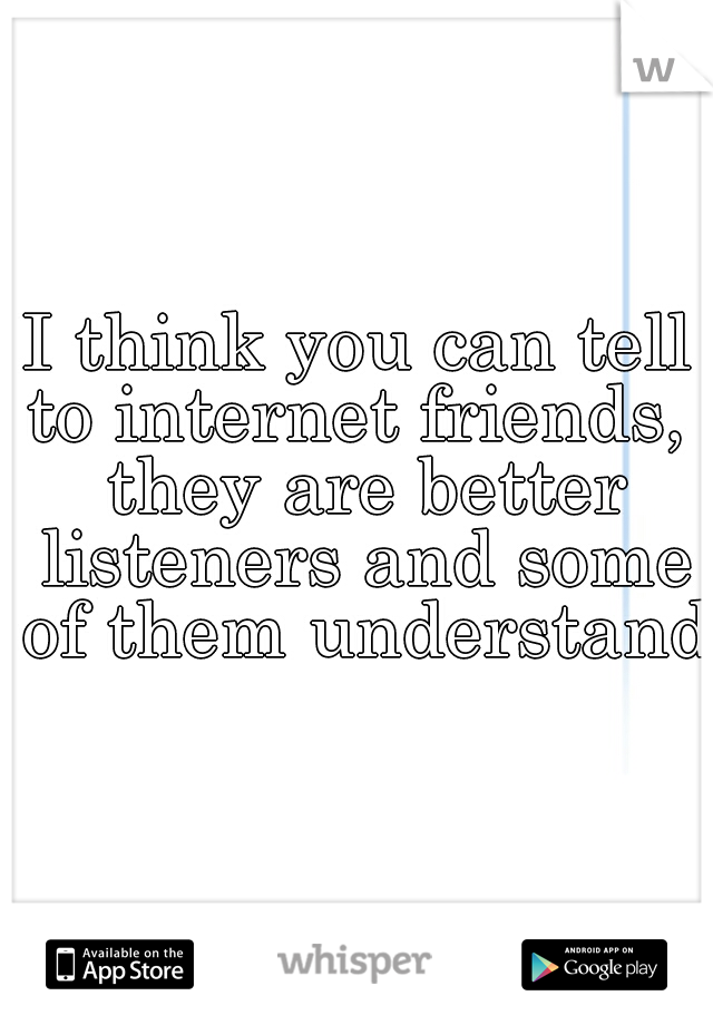 I think you can tell to internet friends,  they are better listeners and some of them understand 