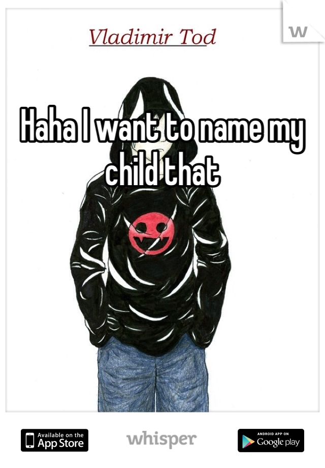 Haha I want to name my child that 