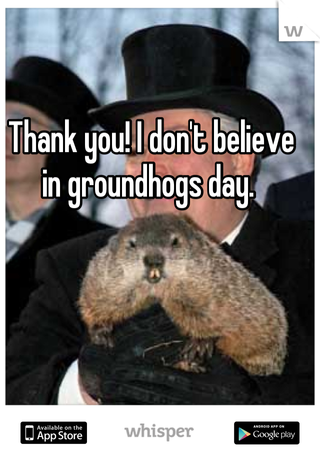 Thank you! I don't believe in groundhogs day. 