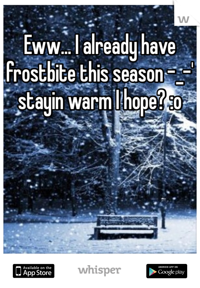 Eww... I already have frostbite this season -_-' stayin warm I hope? :o