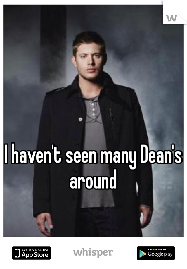 I haven't seen many Dean's around