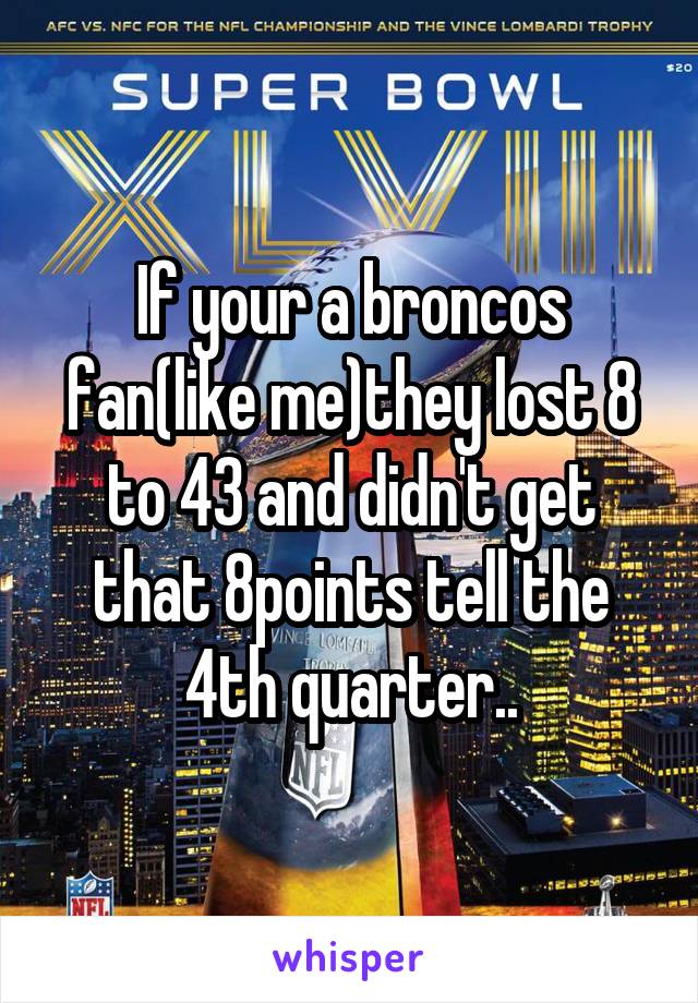 If your a broncos fan(like me)they lost 8 to 43 and didn't get that 8points tell the 4th quarter..