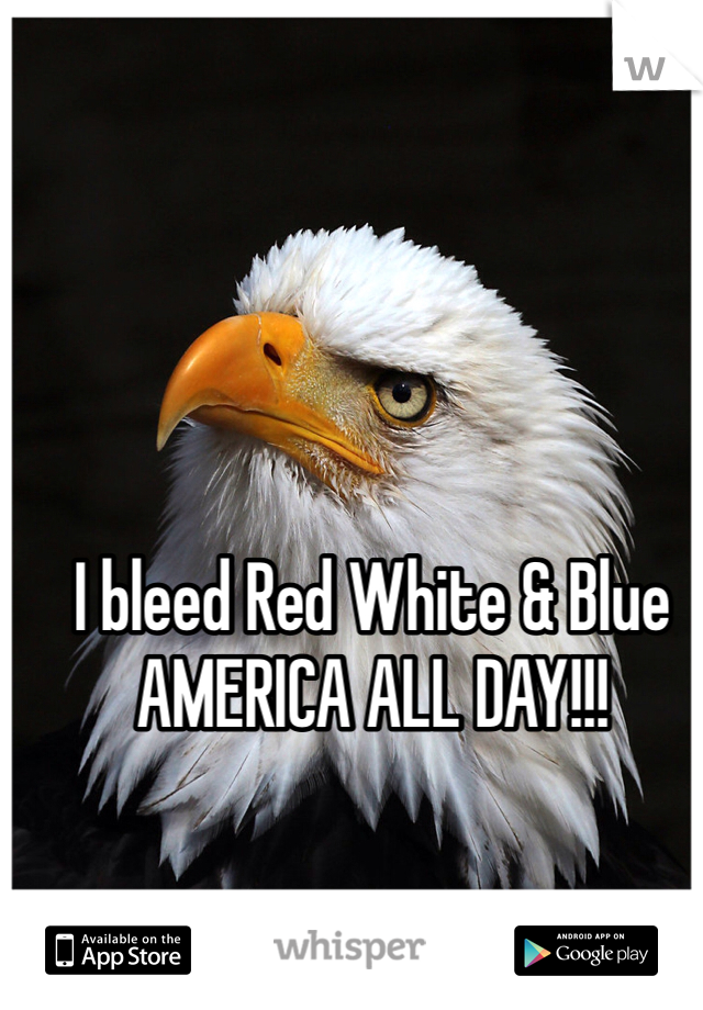 I bleed Red White & Blue
AMERICA ALL DAY!!!