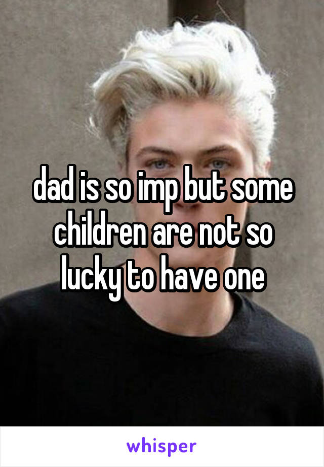 dad is so imp but some children are not so lucky to have one