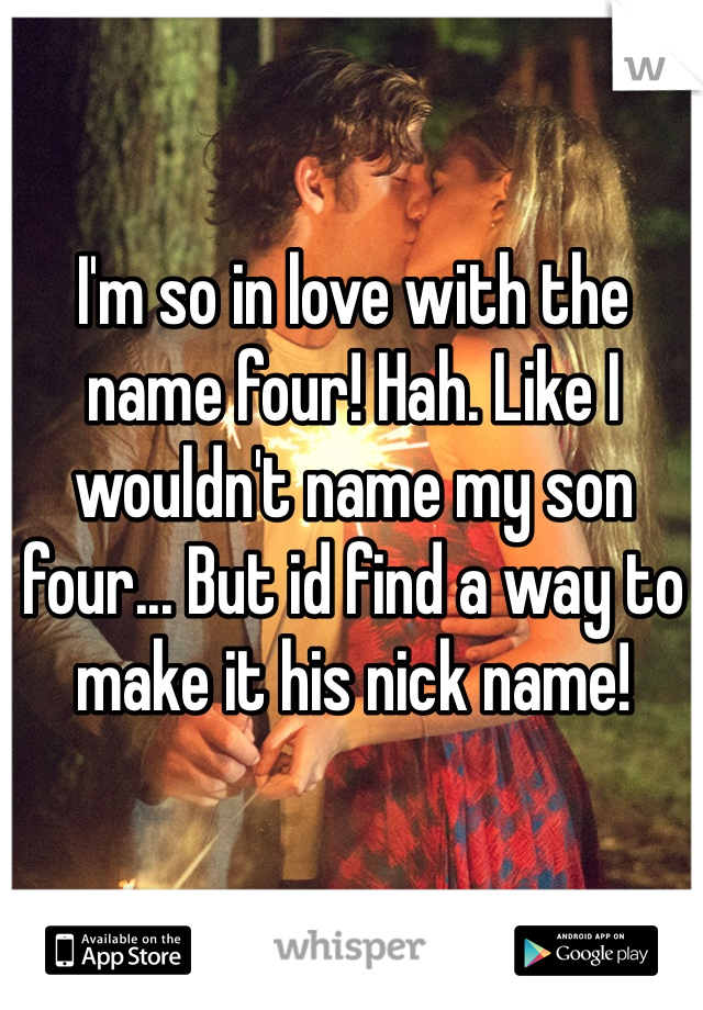 I'm so in love with the name four! Hah. Like I wouldn't name my son four... But id find a way to make it his nick name!