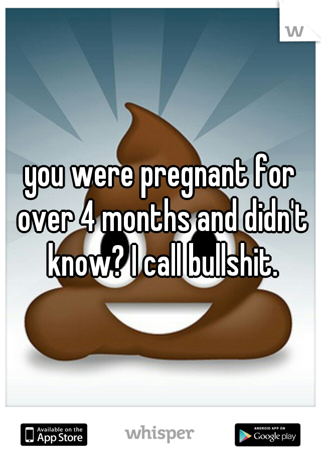 you were pregnant for over 4 months and didn't know? I call bullshit.