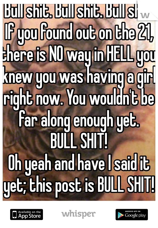 Bull shit. Bull shit. Bull shit! If you found out on the 21, there is NO way in HELL you knew you was having a girl right now. You wouldn't be far along enough yet.
BULL SHIT! 
Oh yeah and have I said it yet; this post is BULL SHIT!