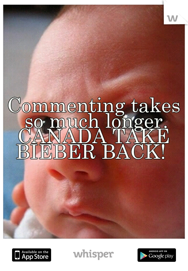 Commenting takes so much longer.

CANADA TAKE BIEBER BACK!  