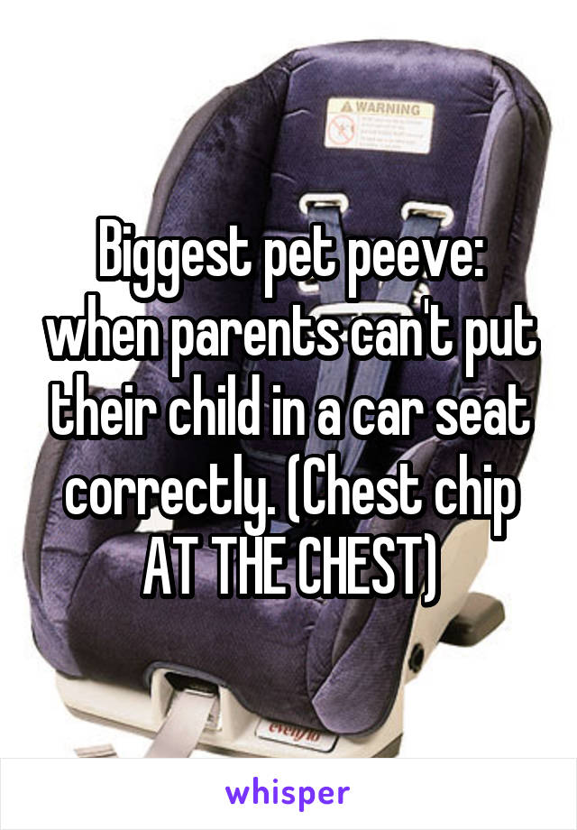 Biggest pet peeve: when parents can't put their child in a car seat correctly. (Chest chip AT THE CHEST)