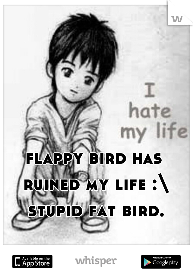 flappy bird has ruined my life :\ stupid fat bird.