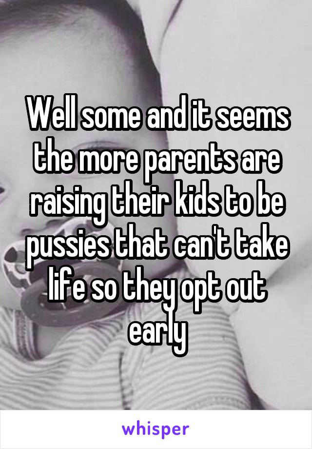 Well some and it seems the more parents are raising their kids to be pussies that can't take life so they opt out early