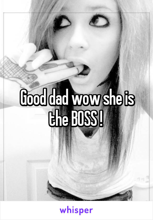 Good dad wow she is the BOSS ! 