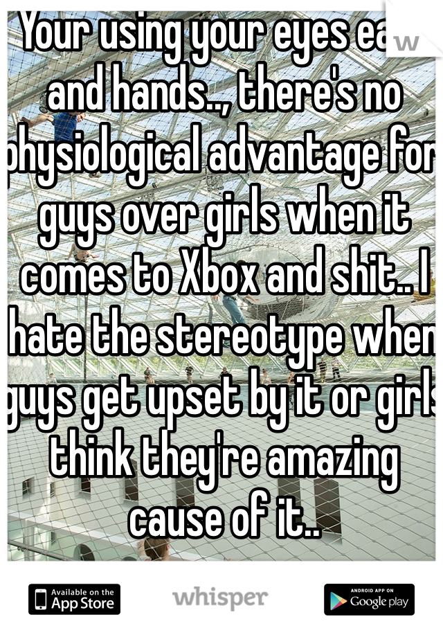 Your using your eyes ears and hands.., there's no physiological advantage for guys over girls when it comes to Xbox and shit.. I hate the stereotype when guys get upset by it or girls think they're amazing cause of it..