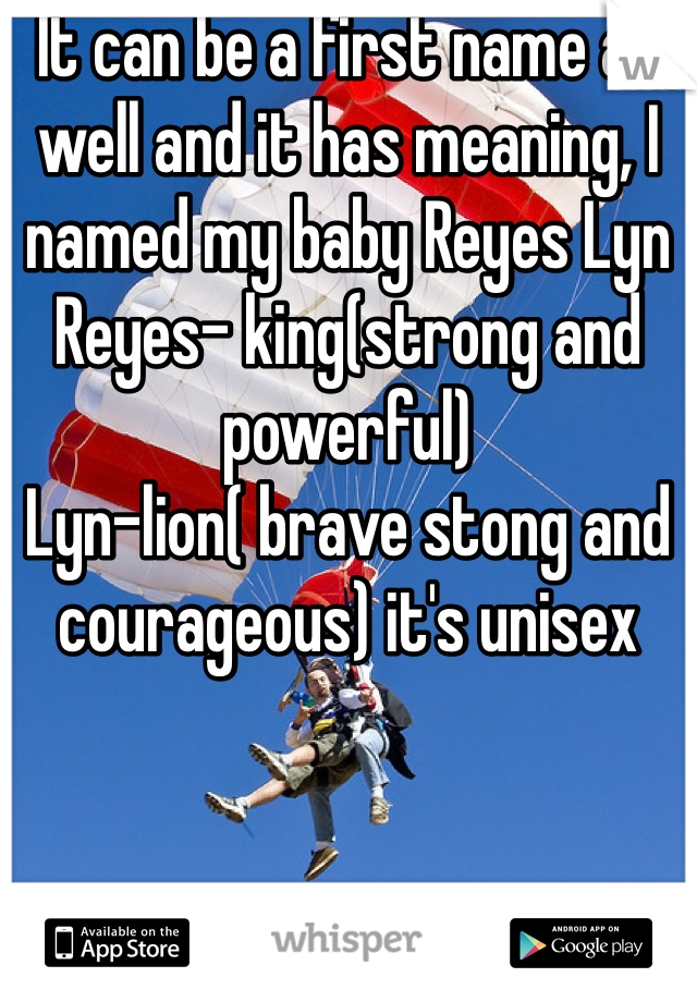 It can be a first name as well and it has meaning, I named my baby Reyes Lyn
Reyes- king(strong and powerful)
Lyn-lion( brave stong and courageous) it's unisex